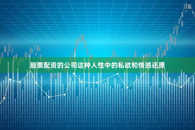 股票配资的公司这种人性中的私欲和情感还原